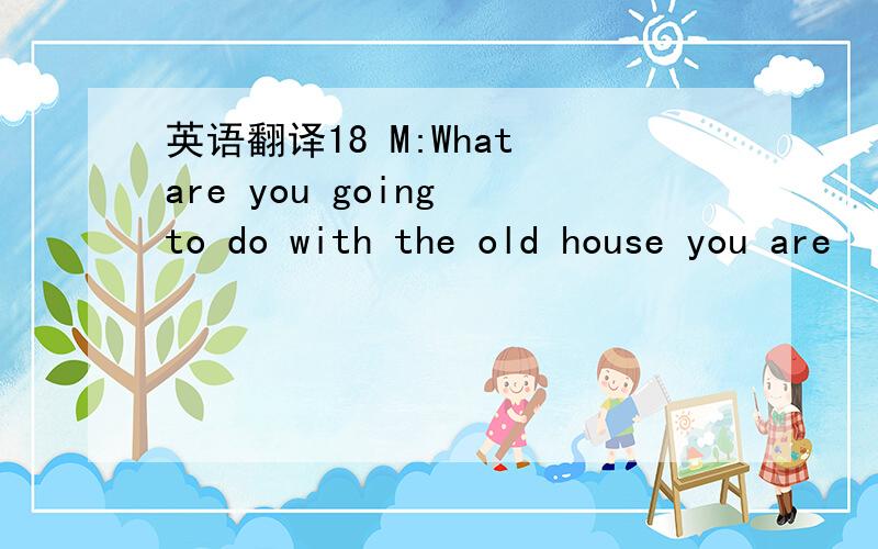 英语翻译18 M:What are you going to do with the old house you are