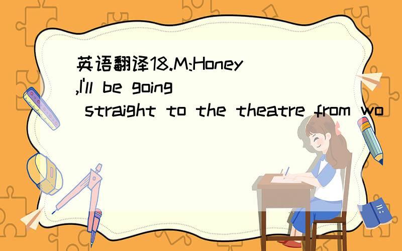 英语翻译18.M:Honey,I'll be going straight to the theatre from wo