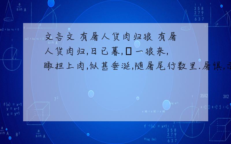 文言文 有屠人货肉归狼 有屠人货肉归,日已暮,欻一狼来,瞰担上肉,似甚垂涎,随屠尾行数里.屠惧,示之以刃,少却；及走,又