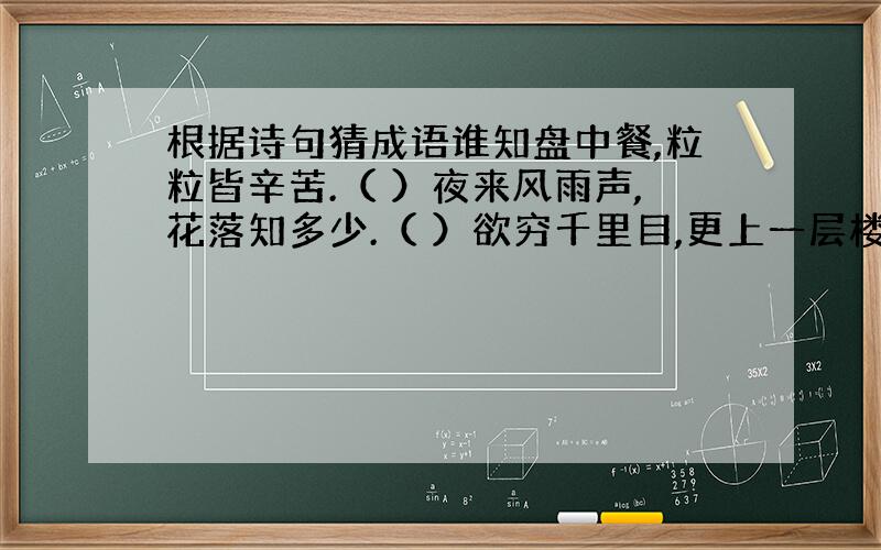 根据诗句猜成语谁知盘中餐,粒粒皆辛苦.（ ）夜来风雨声,花落知多少.（ ）欲穷千里目,更上一层楼.（ ）明月何时照我还?