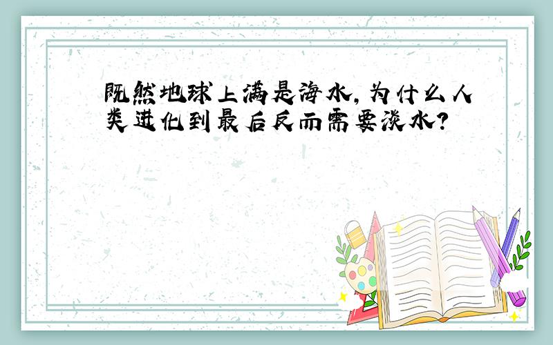 既然地球上满是海水,为什么人类进化到最后反而需要淡水?