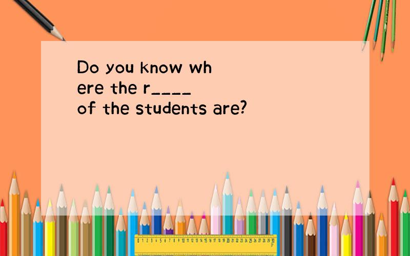 Do you know where the r____ of the students are?