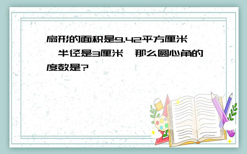 扇形的面积是9.42平方厘米,半径是3厘米,那么圆心角的度数是?