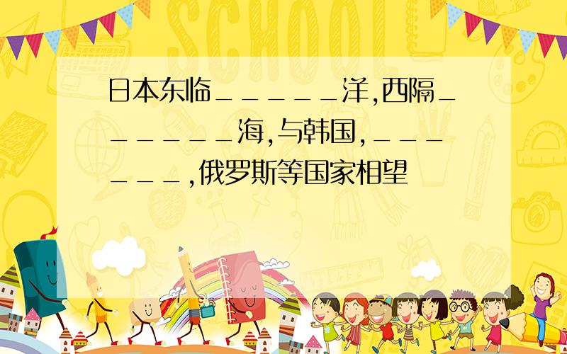 日本东临_____洋,西隔______海,与韩国,______,俄罗斯等国家相望