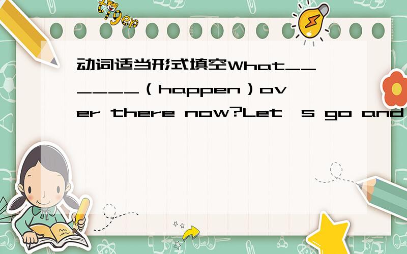 动词适当形式填空What______（happen）over there now?Let's go and see.