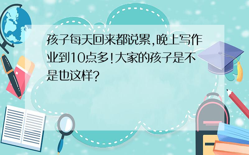 孩子每天回来都说累,晚上写作业到10点多!大家的孩子是不是也这样?