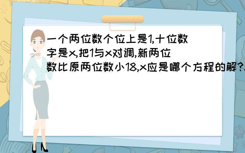 一个两位数个位上是1,十位数字是x,把1与x对调,新两位数比原两位数小18,x应是哪个方程的解?x是几?