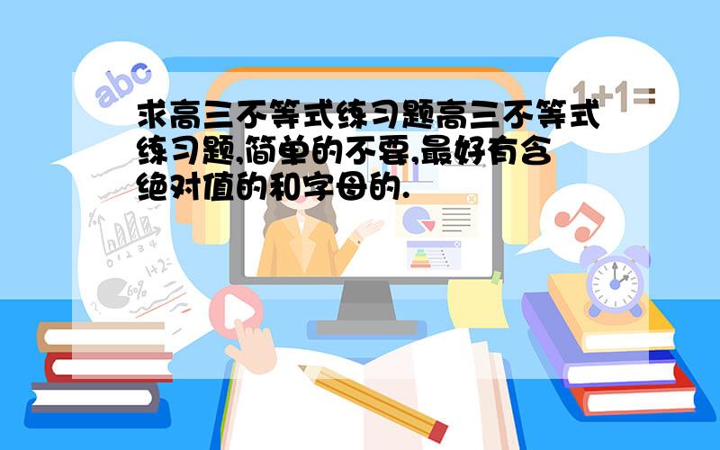 求高三不等式练习题高三不等式练习题,简单的不要,最好有含绝对值的和字母的.