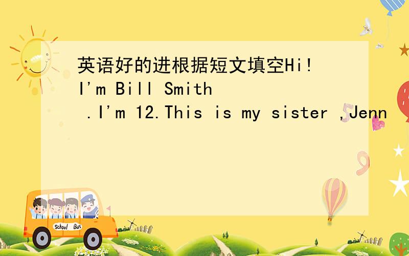 英语好的进根据短文填空Hi!I'm Bill Smith .I'm 12.This is my sister ,Jenn