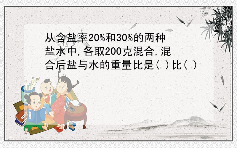 从含盐率20%和30%的两种盐水中,各取200克混合,混合后盐与水的重量比是( )比( )