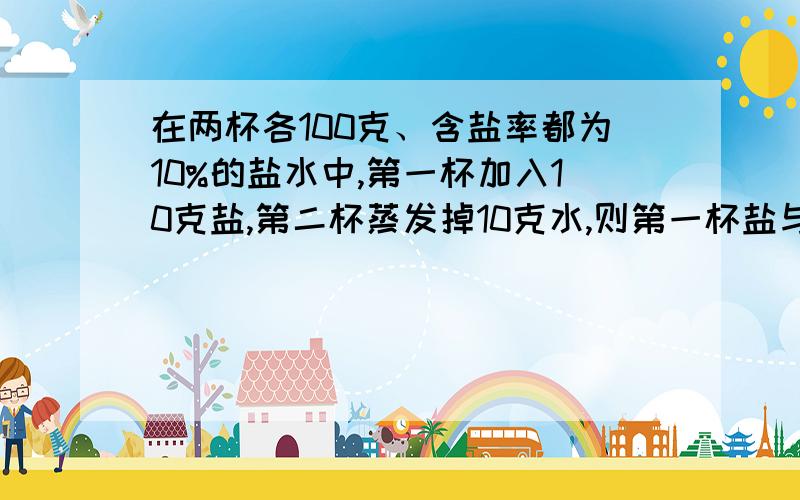 在两杯各100克、含盐率都为10%的盐水中,第一杯加入10克盐,第二杯蒸发掉10克水,则第一杯盐与盐水的比是