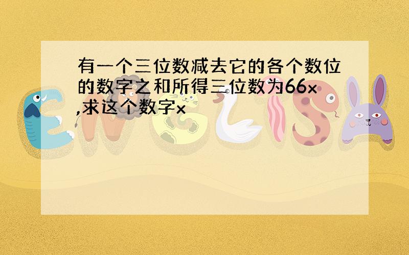 有一个三位数减去它的各个数位的数字之和所得三位数为66x,求这个数字x