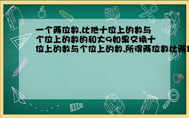 一个两位数,比他十位上的数与个位上的数的和大9如果交换十位上的数与个位上的数,所得两位数比两位数大27,求这个两位数?