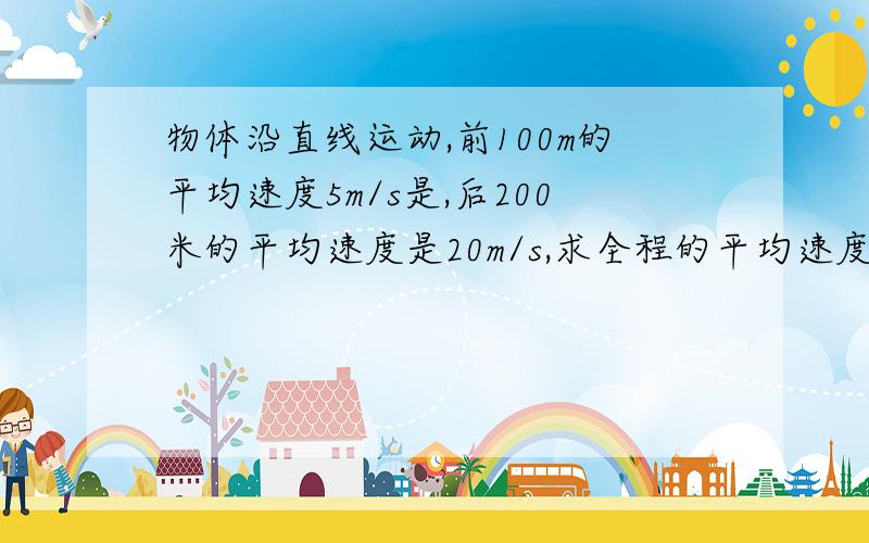 物体沿直线运动,前100m的平均速度5m/s是,后200米的平均速度是20m/s,求全程的平均速度