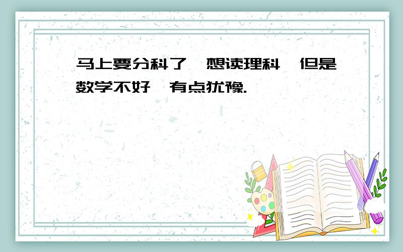 马上要分科了,想读理科,但是数学不好,有点犹豫.