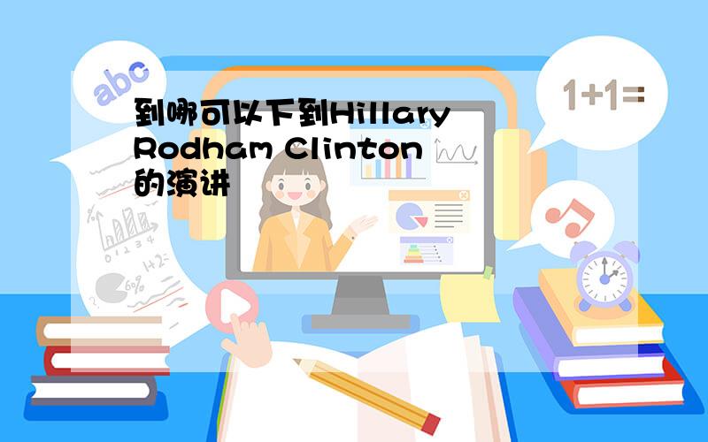 到哪可以下到Hillary Rodham Clinton的演讲