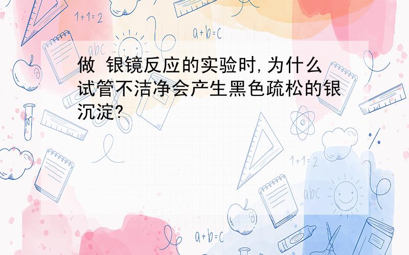 做 银镜反应的实验时,为什么试管不洁净会产生黑色疏松的银沉淀?