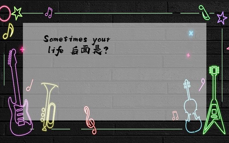 Sometimes your life 后面是?