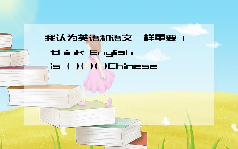 我认为英语和语文一样重要 I think English is ( )( )( )Chinese