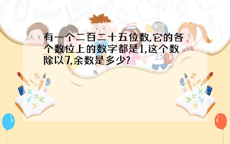 有一个二百二十五位数,它的各个数位上的数字都是1,这个数除以7,余数是多少?