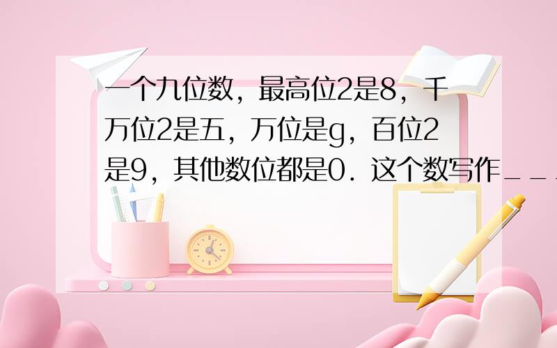 一个九位数，最高位2是8，千万位2是五，万位是g，百位2是9，其他数位都是0．这个数写作______，读作______，