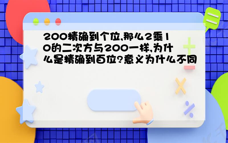 200精确到个位,那么2乘10的二次方与200一样,为什么是精确到百位?意义为什么不同