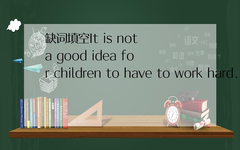 缺词填空It is not a good idea for children to have to work hard．