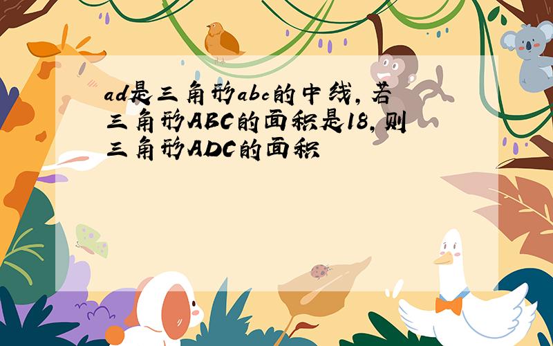 ad是三角形abc的中线,若三角形ABC的面积是18,则三角形ADC的面积