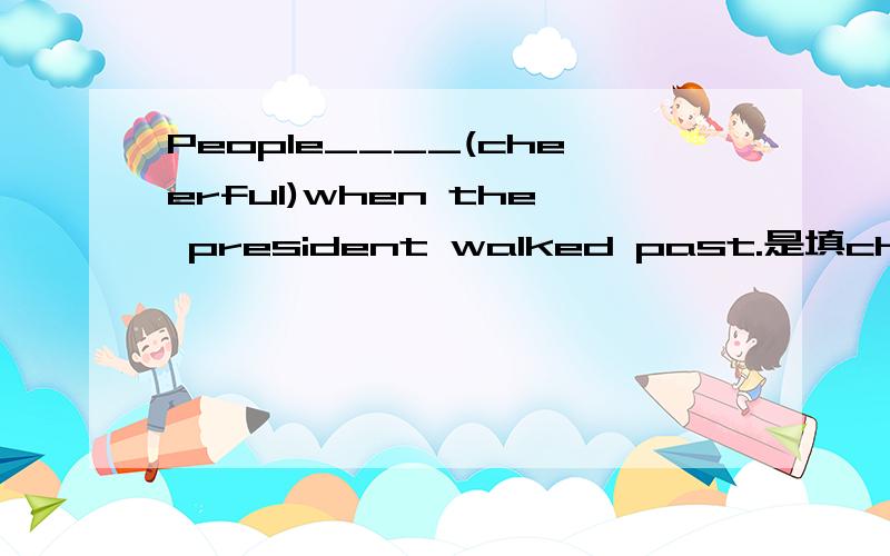 People____(cheerful)when the president walked past.是填cheered