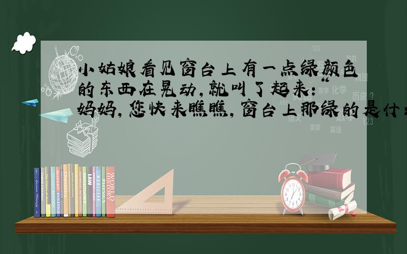 小姑娘看见窗台上有一点绿颜色的东西在晃动,就叫了起来:“妈妈,您快来瞧瞧,窗台上那绿的是什么?”怎样改成转述?