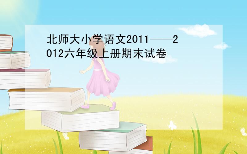 北师大小学语文2011——2012六年级上册期末试卷