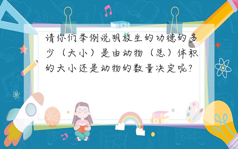 请你们举例说明放生的功德的多少（大小）是由动物（总）体积的大小还是动物的数量决定呢?