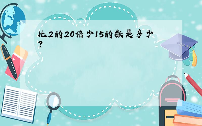 比2的20倍少15的数是多少?