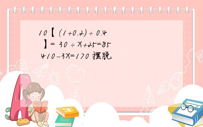 10【（1＋0.2）÷0.4 】＝ 30÷X＋25=85 410-3X＝170 摆脱