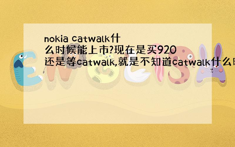 nokia catwalk什么时候能上市?现在是买920还是等catwalk,就是不知道catwalk什么时候上市啊!