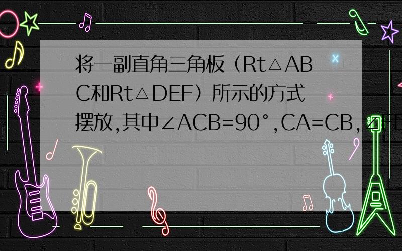 将一副直角三角板（Rt△ABC和Rt△DEF）所示的方式摆放,其中∠ACB=90°,CA=CB,∠FDE=90···