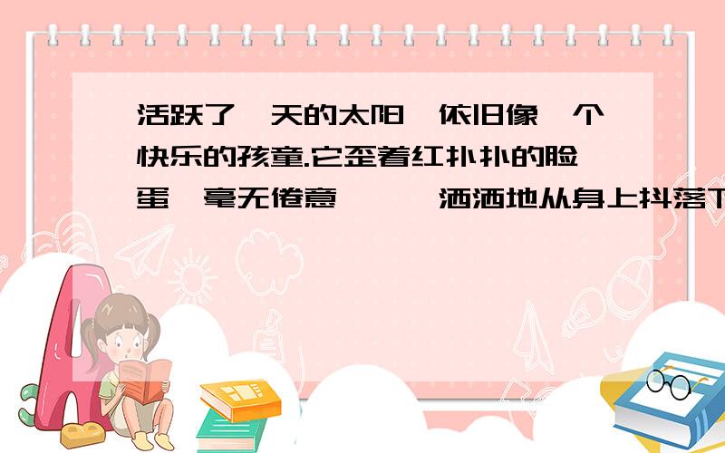 活跃了一天的太阳,依旧像一个快乐的孩童.它歪着红扑扑的脸蛋,毫无倦意,潇潇洒洒地从身上抖落下赤朱丹彤,在大海上溅出无数夺