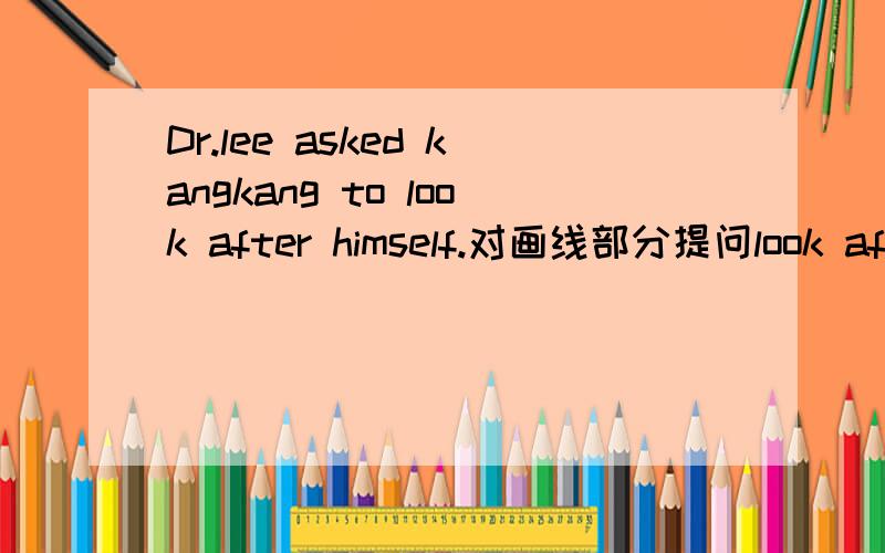 Dr.lee asked kangkang to look after himself.对画线部分提问look afte