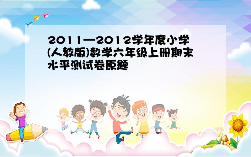 2011—2012学年度小学(人教版)数学六年级上册期末水平测试卷原题