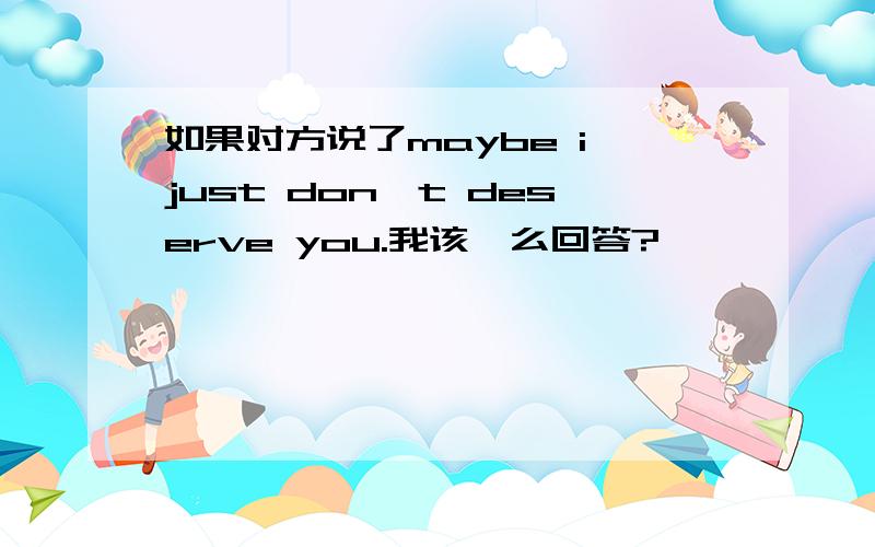 如果对方说了maybe i just don't deserve you.我该咋么回答?