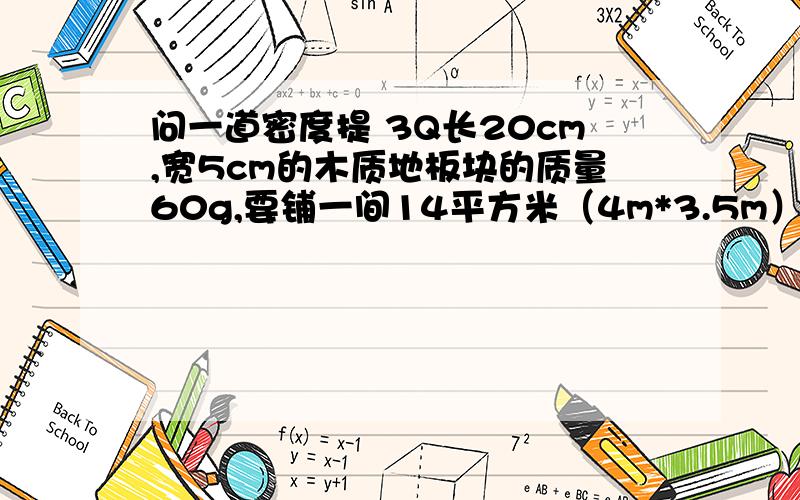 问一道密度提 3Q长20cm,宽5cm的木质地板块的质量60g,要铺一间14平方米（4m*3.5m）的房间的地板,至少需