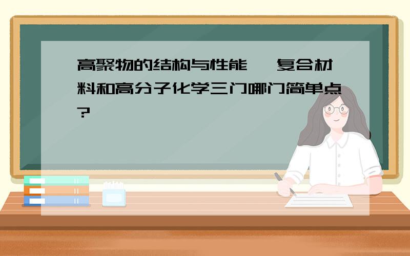 高聚物的结构与性能、 复合材料和高分子化学三门哪门简单点?