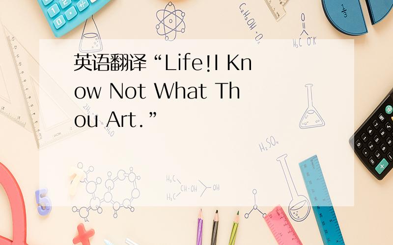 英语翻译“Life!I Know Not What Thou Art.”