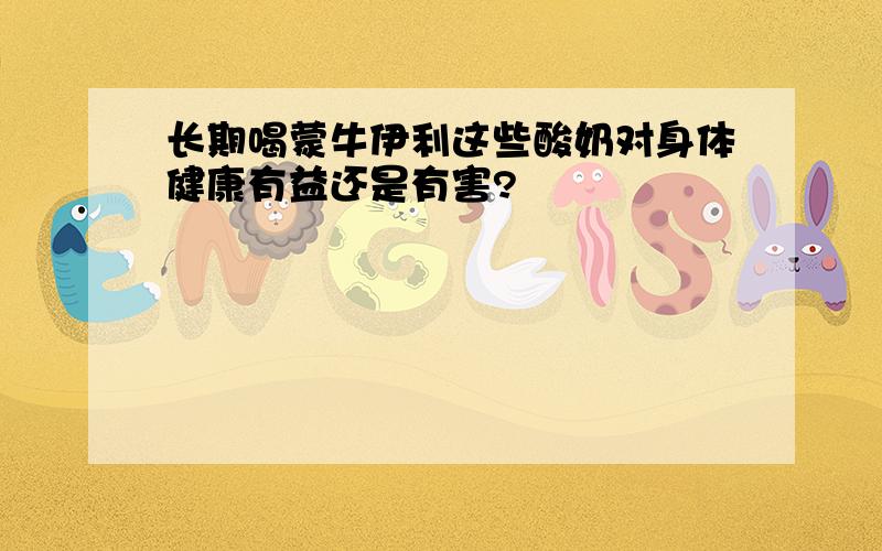 长期喝蒙牛伊利这些酸奶对身体健康有益还是有害?