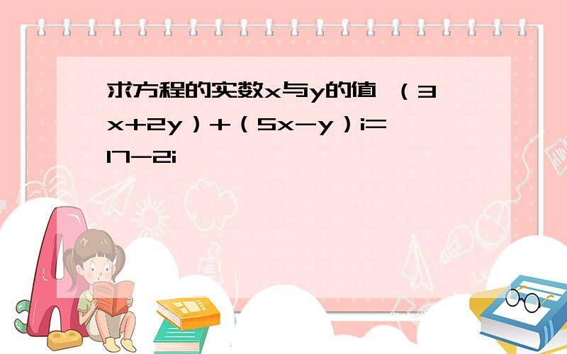 求方程的实数x与y的值 （3x+2y）+（5x-y）i=17-2i