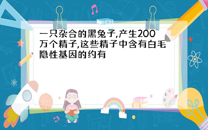 一只杂合的黑兔子,产生200万个精子,这些精子中含有白毛隐性基因的约有