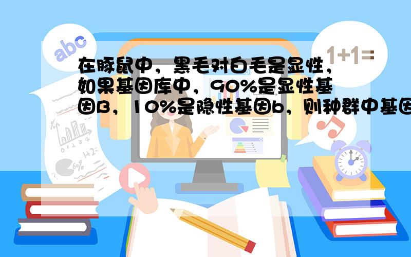 在豚鼠中，黑毛对白毛是显性，如果基因库中，90%是显性基因B，10%是隐性基因b，则种群中基因型BB、Bb、bb的频率分