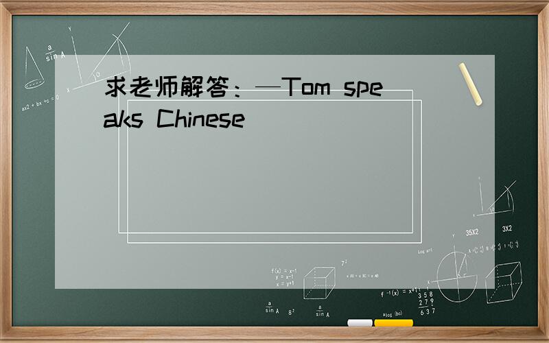 求老师解答：—Tom speaks Chinese