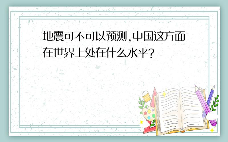 地震可不可以预测,中国这方面在世界上处在什么水平?