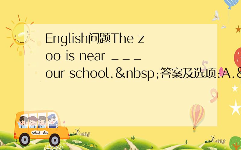 English问题The zoo is near ___our school. 答案及选项:A. f